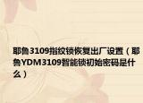 耶鲁3109指纹锁恢复出厂设置（耶鲁YDM3109智能锁初始密码是什么）