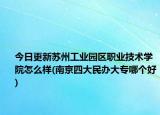 今日更新苏州工业园区职业技术学院怎么样(南京四大民办大专哪个好)