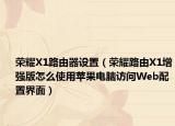 荣耀X1路由器设置（荣耀路由X1增强版怎么使用苹果电脑访问Web配置界面）