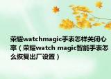 荣耀watchmagic手表怎样关闭心率（荣耀watch magic智能手表怎么恢复出厂设置）