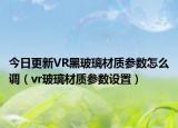 今日更新VR黑玻璃材质参数怎么调（vr玻璃材质参数设置）