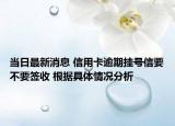 当日最新消息 信用卡逾期挂号信要不要签收 根据具体情况分析