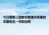 今日更新三招教你整理衣柜里的衣服省出一半的空间