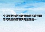 今日更新如何设置微信聊天背景图如何设置微信聊天背景图统一