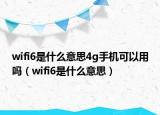 wifi6是什么意思4g手机可以用吗（wifi6是什么意思）