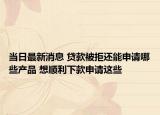 当日最新消息 贷款被拒还能申请哪些产品 想顺利下款申请这些