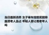 当日最新消息 女子晕车提前买前排座遭老人霸占 年轻人要让着老年人吗