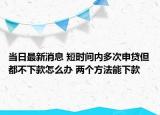 当日最新消息 短时间内多次申贷但都不下款怎么办 两个方法能下款