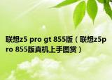 联想z5 pro gt 855版（联想z5pro 855版真机上手图赏）
