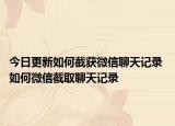 今日更新如何截获微信聊天记录 如何微信截取聊天记录