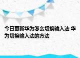 今日更新华为怎么切换输入法 华为切换输入法的方法