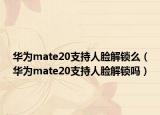 华为mate20支持人脸解锁么（华为mate20支持人脸解锁吗）