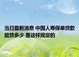 当日最新消息 中国人寿保单贷款能贷多少 是这样规定的