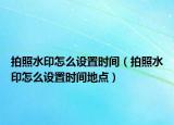 拍照水印怎么设置时间（拍照水印怎么设置时间地点）