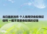 当日最新消息 个人信用贷查配偶征信吗 一般不需要查配偶的征信