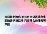 当日最新消息 家长有房贷还能办生源地助学贷款吗 只要符合条件就可申请