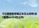 今日更新联想笔记本怎么样啊(宏�黑舞ex214怎么样)