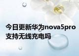 今日更新华为nova5pro支持无线充电吗