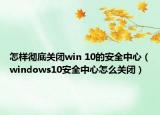 怎样彻底关闭win 10的安全中心（windows10安全中心怎么关闭）