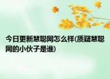 今日更新慧聪网怎么样(质疑慧聪网的小伙子是谁)