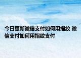 今日更新微信支付如何用指纹 微信支付如何用指纹支付