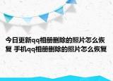 今日更新qq相册删除的照片怎么恢复 手机qq相册删除的照片怎么恢复