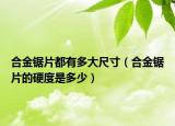 合金锯片都有多大尺寸（合金锯片的硬度是多少）