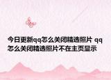 今日更新qq怎么关闭精选照片 qq怎么关闭精选照片不在主页显示