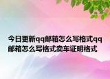 今日更新qq邮箱怎么写格式qq邮箱怎么写格式卖车证明格式