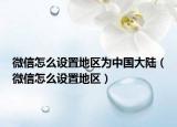 微信怎么设置地区为中国大陆（微信怎么设置地区）