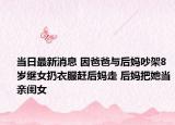 当日最新消息 因爸爸与后妈吵架8岁继女扔衣服赶后妈走 后妈把她当亲闺女