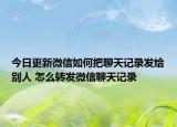 今日更新微信如何把聊天记录发给别人 怎么转发微信聊天记录
