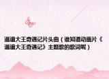 邋遢大王奇遇记片头曲（谁知道动画片《邋遢大王奇遇记》主题歌的歌词呢）