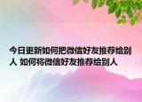 今日更新如何把微信好友推荐给别人 如何将微信好友推荐给别人