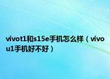 vivot1和s15e手机怎么样（vivou1手机好不好）