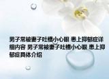 男子常被妻子吐槽小心眼 患上抑郁症详细内容 男子常被妻子吐槽小心眼 患上抑郁症具体介绍