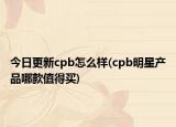 今日更新cpb怎么样(cpb明星产品哪款值得买)