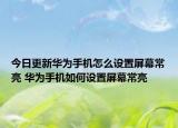 今日更新华为手机怎么设置屏幕常亮 华为手机如何设置屏幕常亮