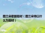 图兰朵歌剧题材（图兰朵特以什么为题材）