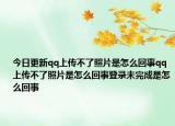 今日更新qq上传不了照片是怎么回事qq上传不了照片是怎么回事登录未完成是怎么回事
