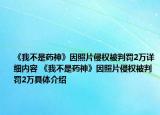 《我不是药神》因照片侵权被判罚2万详细内容 《我不是药神》因照片侵权被判罚2万具体介绍