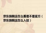 京东旗舰店怎么看是不是官方（京东旗舰店怎么入驻）