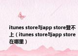 itunes store与app store登不上（itunes store与app store在哪里）