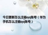 今日更新怎么注销qq账号（华为手机怎么注销qq账号）