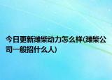 今日更新潍柴动力怎么样(潍柴公司一般招什么人)