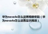 华为nova4e怎么设置相册密码（华为nova4e怎么设置显示网速）