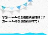 华为nova4e怎么设置锁屏时间（华为nova4e怎么设置锁屏样式）