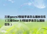 三星gears3智能手表怎么播放音乐（三星Gear S3智能手表怎么播放音乐）
