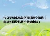 今日更新电脑如何登陆两个微信（电脑如何登陆两个微信电脑）