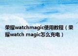 荣耀watchmagic使用教程（荣耀watch magic怎么充电）